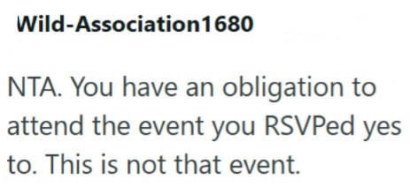 Wild-Association1680 NTA. You have an obligation to attend the event you RSVPed yes to. This is not that event.