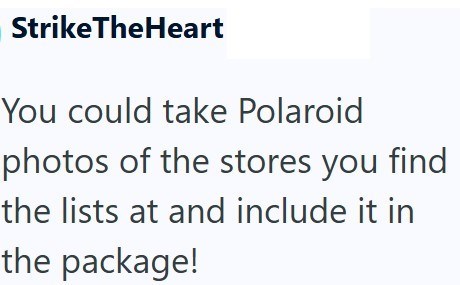 StrikeTheHeart You could take Polaroid photos of the stores you find the lists at and include it in the package!