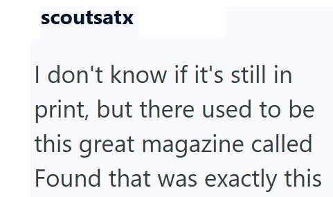 scoutsatx I don't know if it's still in print, but there used to be this great magazine called Found that was exactly this