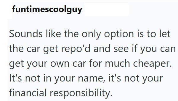 funtimescoolguy Sounds like the only option is to let the car get repo'd and see if you can get your own car for much cheaper. It's not in your name, it's not your financial responsibility.