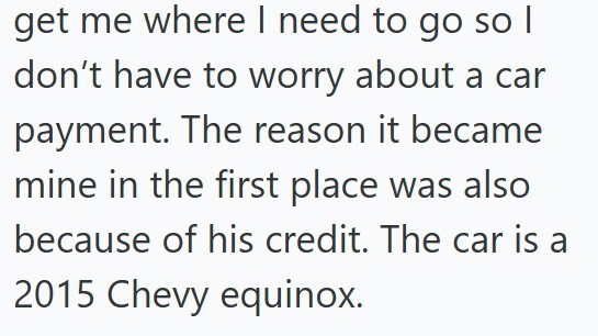 get me where I need to go so I don't have to worry about a car payment. The reason it became mine in the first place was also because of his credit. The car is a 2015 Chevy equinox.