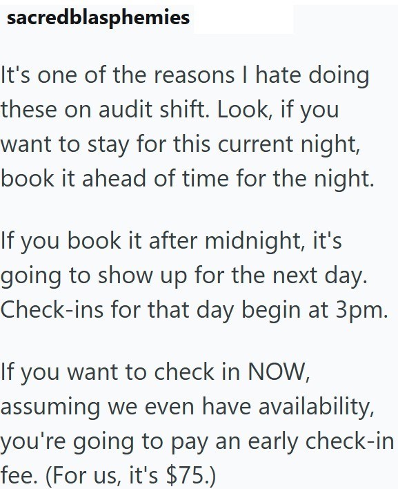 sacredblasphemies It's one of the reasons I hate doing these on audit shift. Look, if you want to stay for this current night, book it ahead of time for the night. If you book it after midnight, it's going to show up for the next day. Check-ins for that day begin at 3pm. If you want to check in NOW, assuming we even have availability, you're going to pay an early check-in fee. (For us, it's $75.)