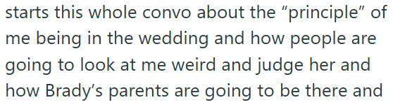 starts this whole convo about the "principle" of me being in the wedding and how people are going to look at me weird and judge her and how Brady's parents are going to be there and