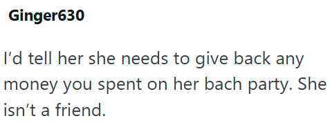 Ginger630 I'd tell her she needs to give back any money you spent on her bach party. She isn't a friend.