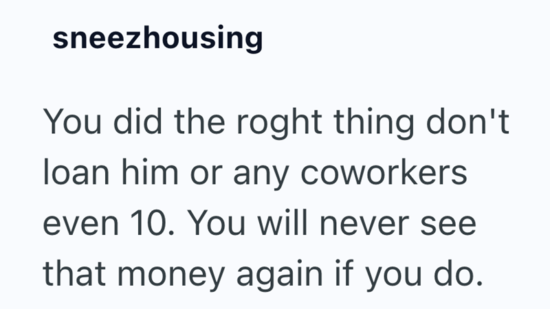sneezhousing You did the roght thing don't loan him or any coworkers. even 10. You will never see that money again if you do.