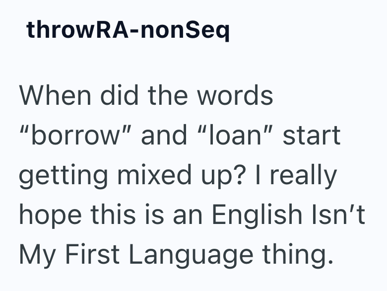 throwRA-nonSeq When did the words "borrow" and "loan" start getting mixed up? I really hope this is an English Isn't My First Language thing.