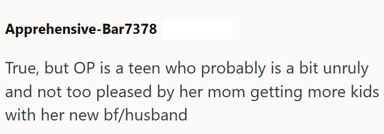 Apprehensive-Bar7378 True, but OP is a teen who probably is a bit unruly and not too pleased by her mom getting more kids with her new bf/husband