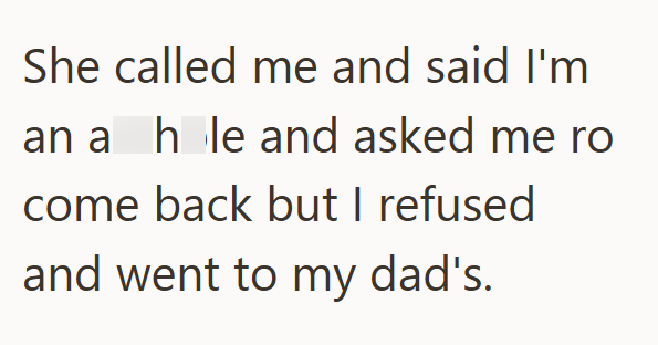 She called me and said I'm an a hole and asked me ro come back but I refused and went to my dad's.