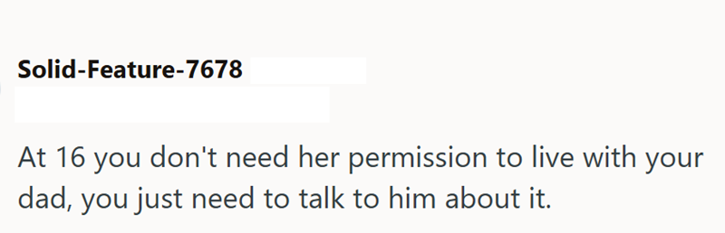 Solid-Feature-7678 At 16 you don't need her permission to live with your dad, you just need to talk to him about it.