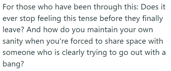For those who have been through this: Does it ever stop feeling this tense before they finally leave? And how do you maintain your own sanity when you're forced to share space with someone who is clearly trying to go out with a bang?