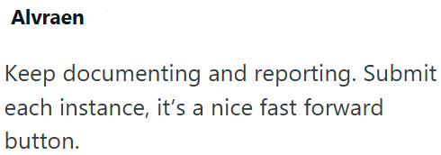 Alvraen Keep documenting and reporting. Submit each instance, it's a nice fast forward button.