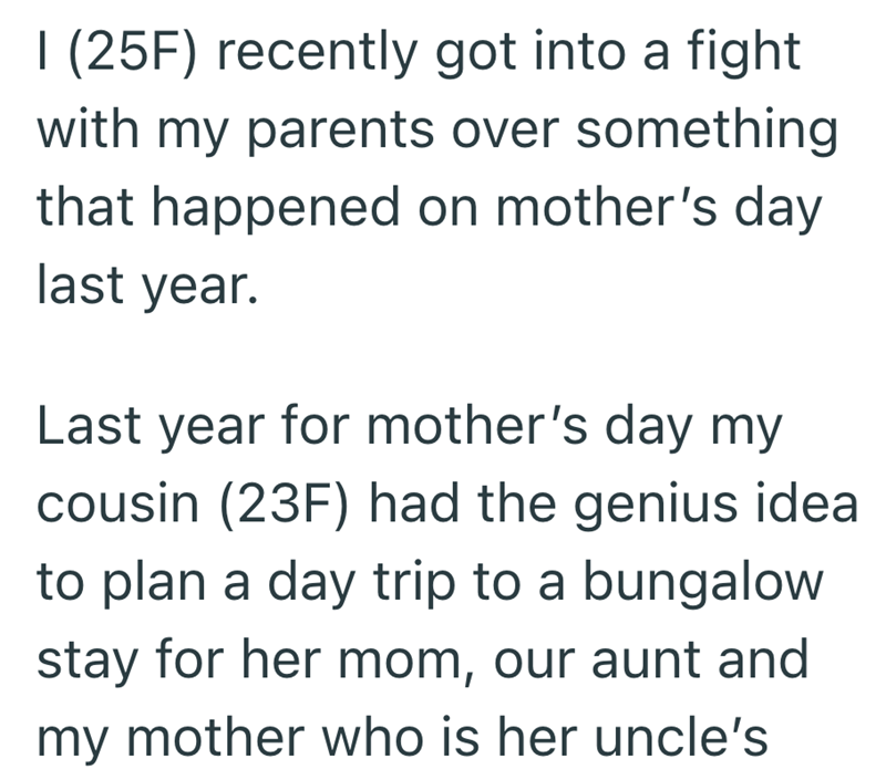I (25F) recently got into a fight with my parents over something that happened on mother's day last year. Last year for mother's day my cousin (23F) had the genius idea to plan a day trip to a bungalow stay for her mom, our aunt and my mother who is her uncle's