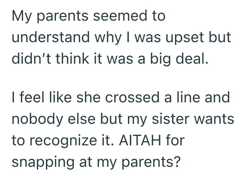 My parents seemed to understand why I was upset but didn't think it was a big deal. I feel like she crossed a line and nobody else but my sister wants to recognize it. AITAH for snapping at my parents?