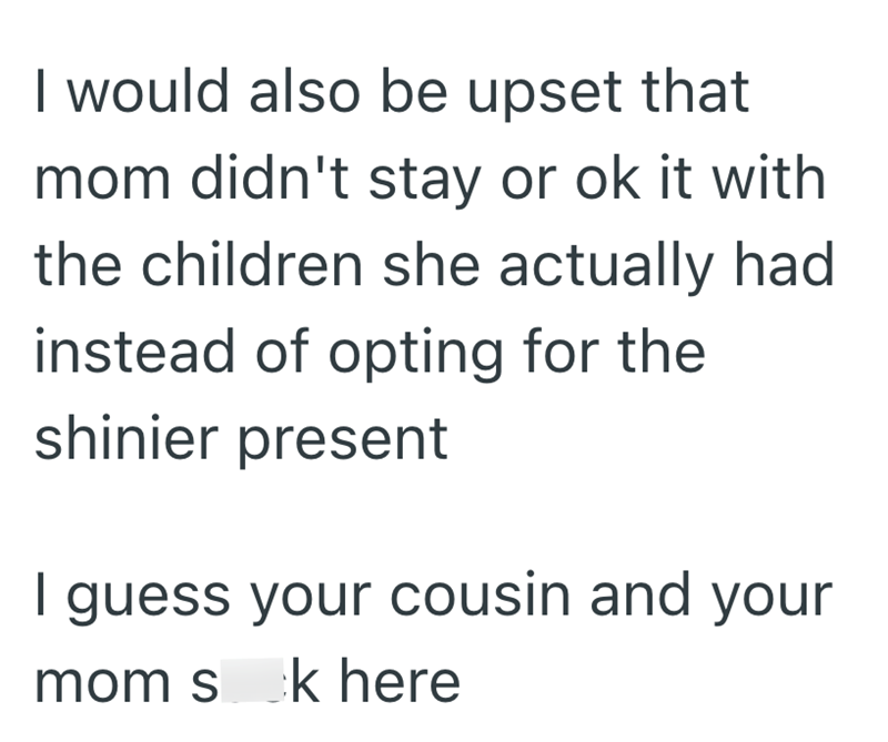I would also be upset that mom didn't stay or ok it with the children she actually had instead of opting for the shinier present I guess your cousin and your mom sk here