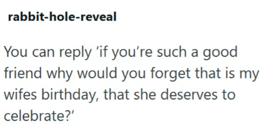 rabbit-hole-reveal You can reply 'if you're such a good friend why would you forget that is my wifes birthday, that she deserves to celebrate?'