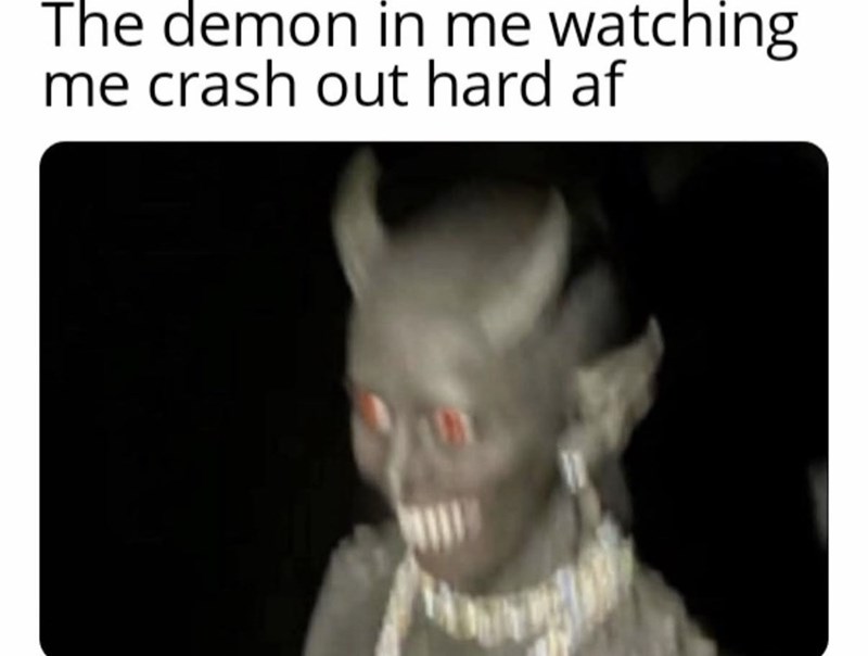 The demon in me watching me crash out hard af