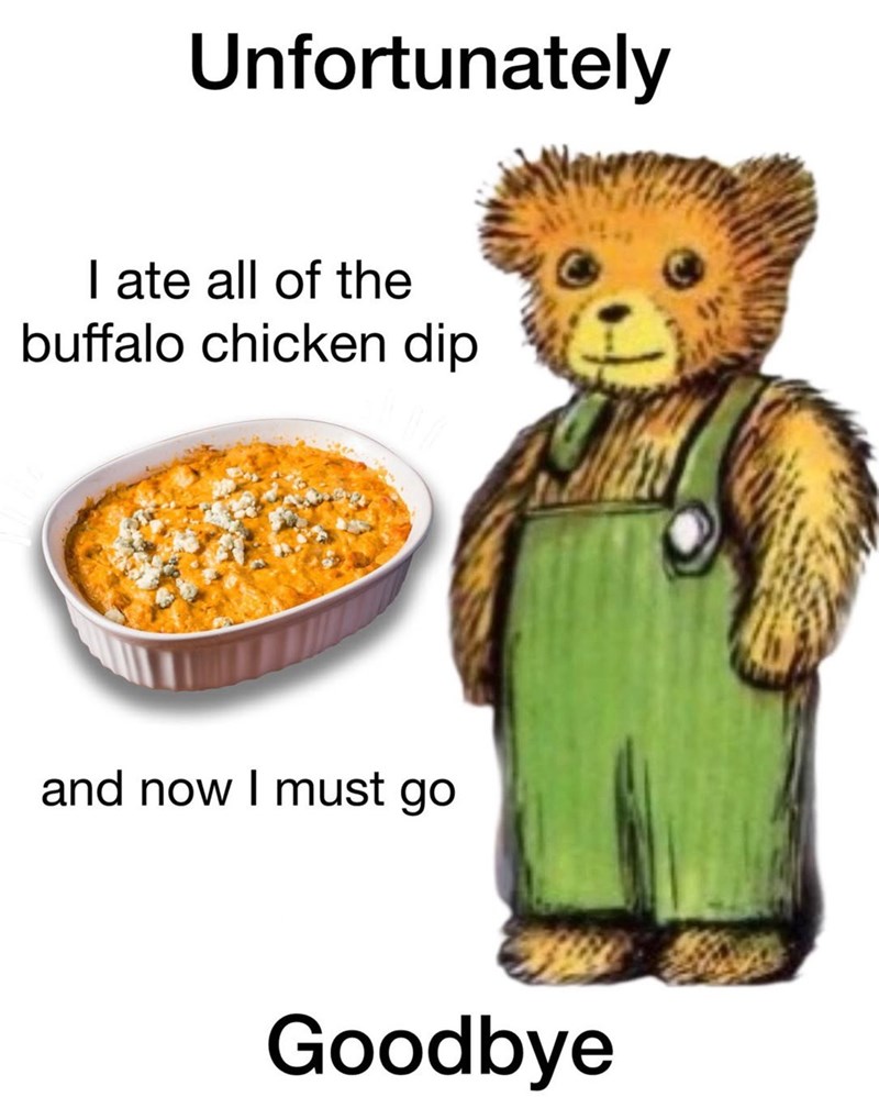 Unfortunately I ate all of the buffalo chicken dip and now I must go Goodbye