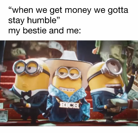 "when we get money we gotta stay humble" my bestie and me: RICH