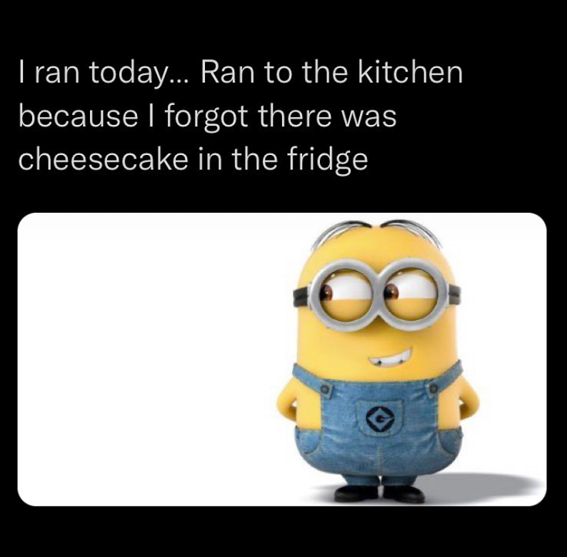 I ran today... Ran to the kitchen because I forgot there was cheesecake in the fridge