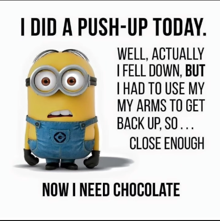 I DID A PUSH-UP TODAY. WELL, ACTUALLY I FELL DOWN, BUT I HAD TO USE MY MY ARMS TO GET BACK UP, SO... CLOSE ENOUGH NOW I NEED CHOCOLATE