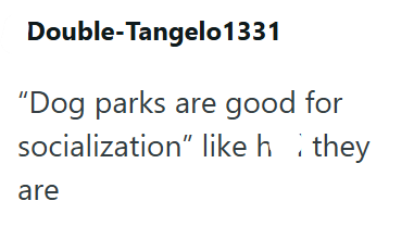 Double-Tangelo1331 "Dog parks are good for socialization" like h. they are