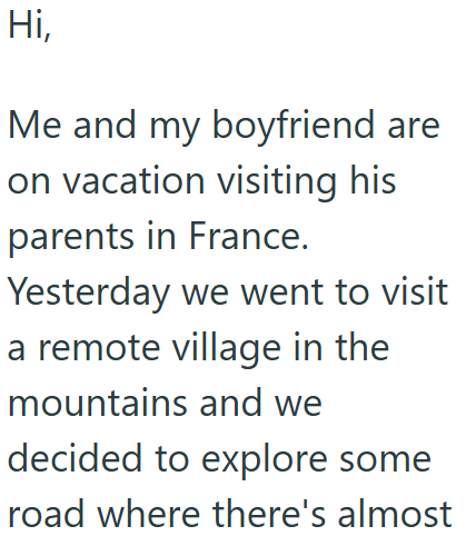Hi, Me and my boyfriend are on vacation visiting his parents in France. Yesterday we went to visit a remote village in the mountains and we decided to explore some road where there's almost