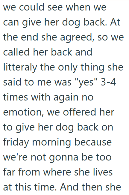 we could see when we can give her dog back. At the end she agreed, so we called her back and litteraly the only thing she said to me was "yes" 3-4 times with again no emotion, we offered her to give her dog back on friday morning because we're not gonna be too far from where she lives at this time. And then she