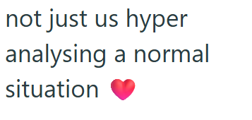 not just us hyper analysing a normal situation