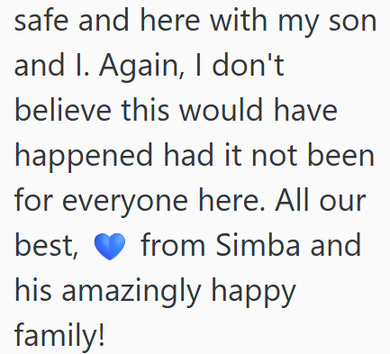 safe and here with my son and I. Again, I don't believe this would have happened had it not been for everyone here. All our best, from Simba and his amazingly happy family!