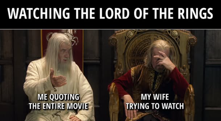 WATCHING THE LORD OF THE RINGS ME QUOTING THE ENTIRE MOVIE MY WIFE TRYING TO WATCH