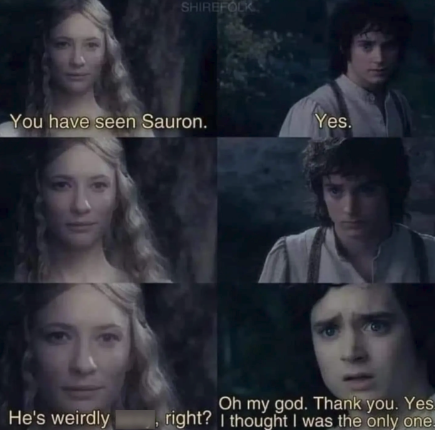 SHIREFOLK You have seen Sauron. Yes. Oh my god. Thank you. Yes. He's weirdly , right? I thought I was the only one-