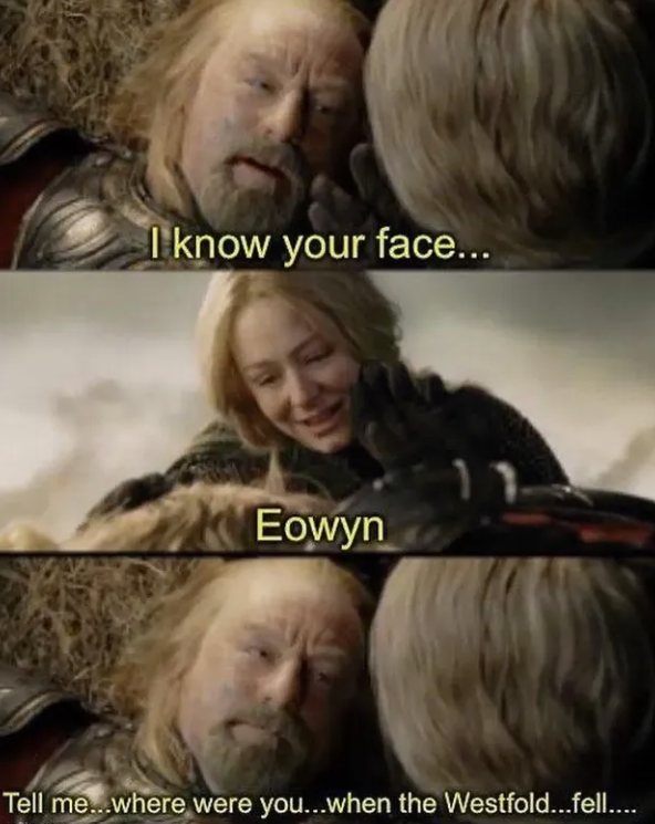 I know your face... Eowyn Tell me...where were you...when the Westfold...fell....