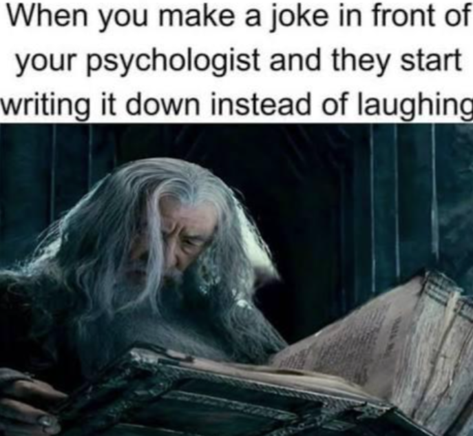 When you make a joke in front of your psychologist and they start writing it down instead of laughing 91474