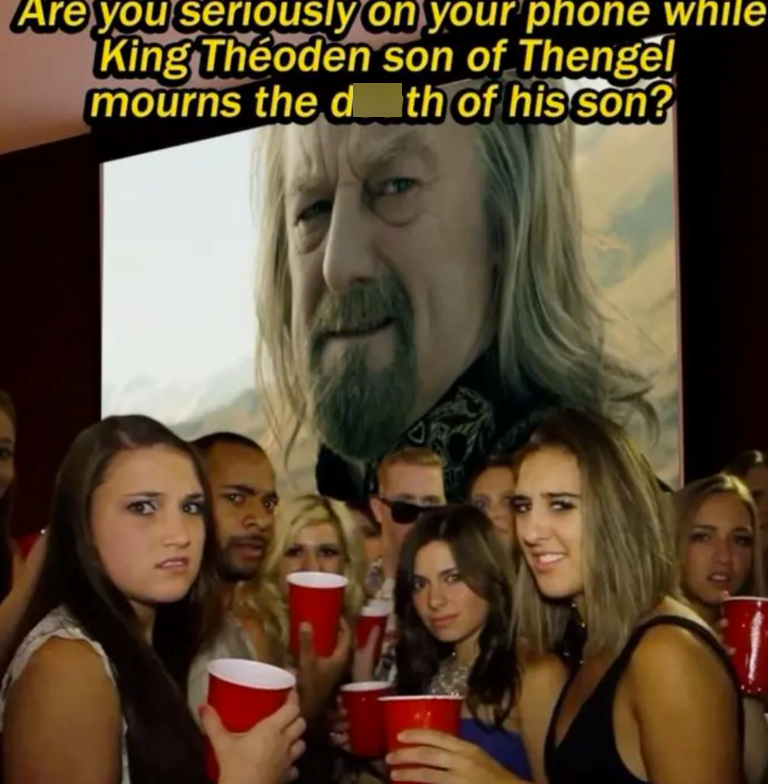 Are you seriously on your phone while King Théoden son of Thengel mourns the dth of his son?