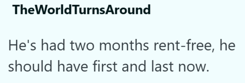 TheWorldTurnsAround He's had two months rent-free, he should have first and last now.
