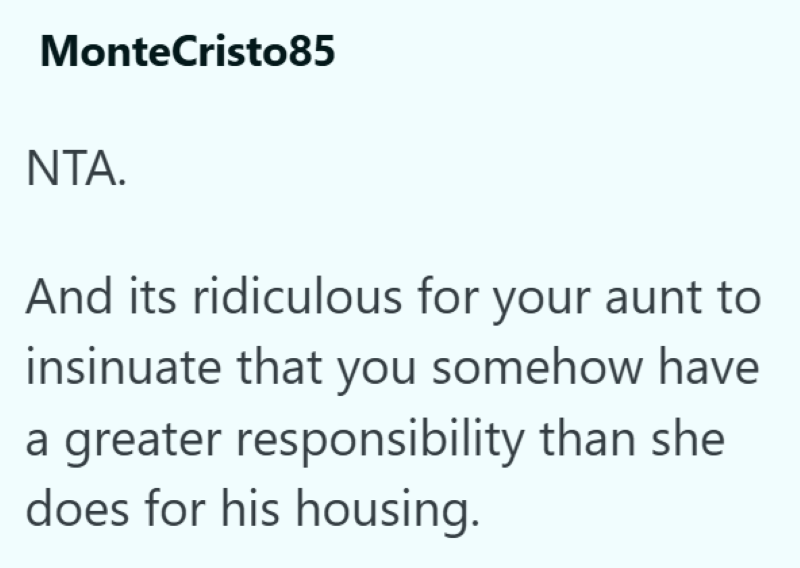 MonteCristo85 NTA. And its ridiculous for your aunt to insinuate that you somehow have a greater responsibility than she does for his housing.