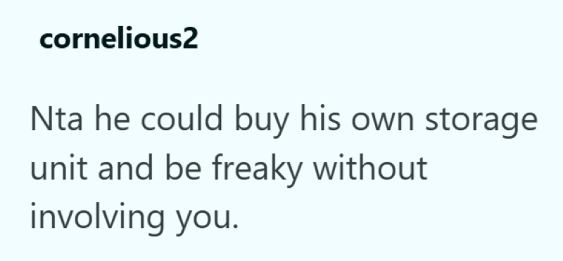 cornelious2 Nta he could buy his own storage unit and be freaky without involving you.