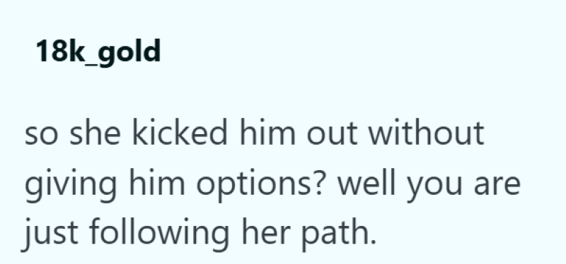 18k_gold so she kicked him out without giving him options? well you are just following her path.