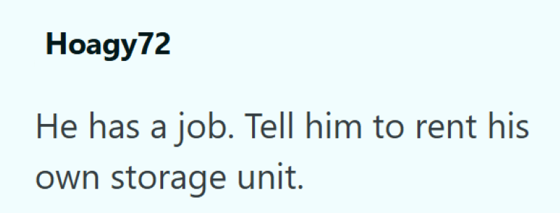 Hoagy72 He has a job. Tell him to rent his own storage unit.