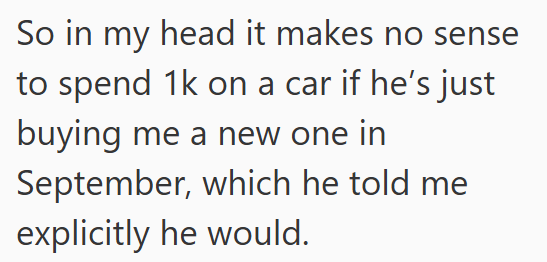 So in my head it makes no sense to spend 1k on a car if he's just buying me a new one in September, which he told me explicitly he would.