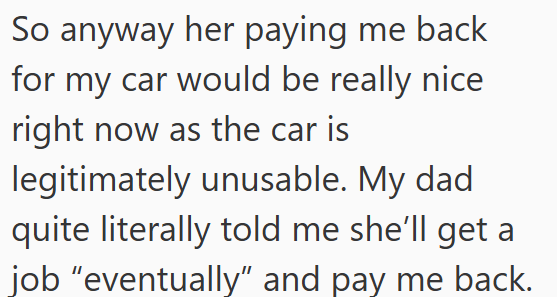 So anyway her paying me back for my car would be really nice right now as the car is legitimately unusable. My dad quite literally told me she'll get a job "eventually" and pay me back.