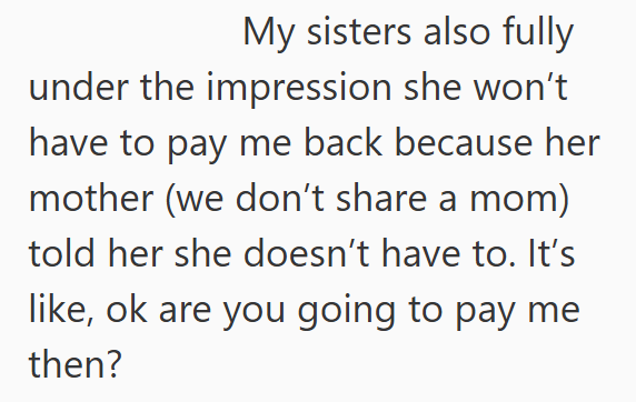 My sisters also fully under the impression she won't have to pay me back because her mother (we don't share a mom) told her she doesn't have to. It's like, ok are you going to pay me then?