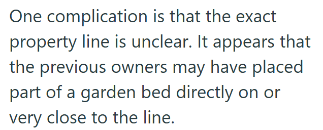 One complication is that the exact property line is unclear. It appears that the previous owners may have placed part of a garden bed directly on or very close to the line.
