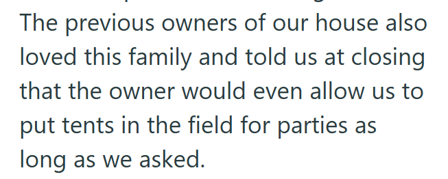 The previous owners of our house also loved this family and told us at closing that the owner would even allow us to put tents in the field for parties as long as we asked.