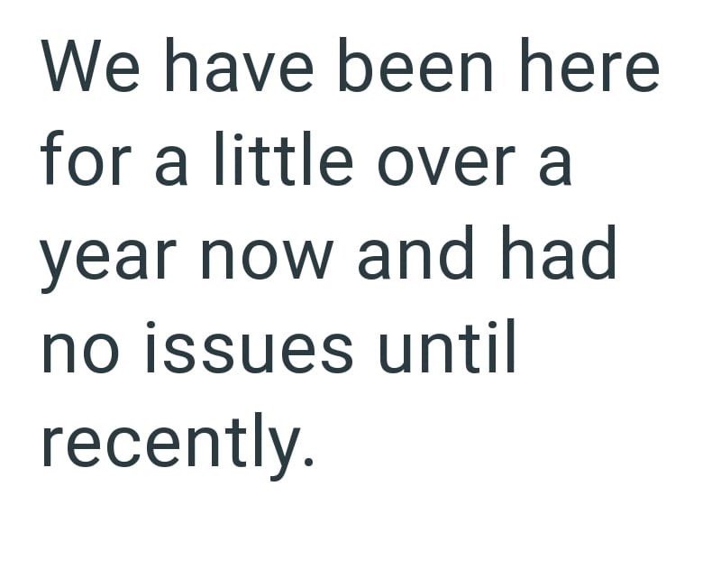 We have been here for a little over a year now and had no issues until recently.
