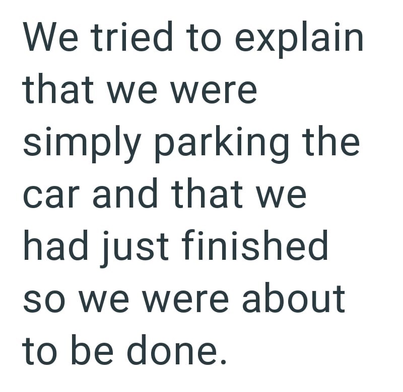 We tried to explain that we were simply parking the car and that we had just finished so we were about to be done.