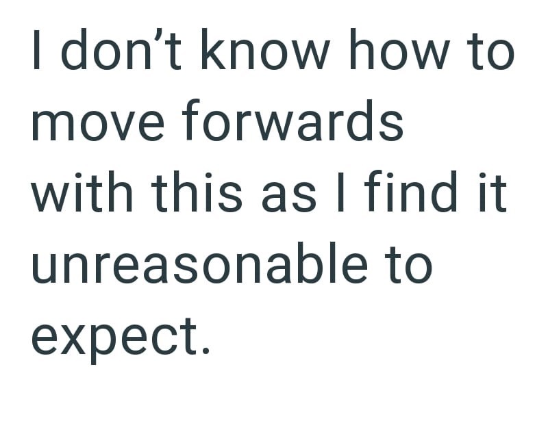 I don't know how to move forwards with this as I find it unreasonable to expect.