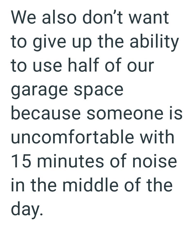 We also don't want to give up the ability to use half of our garage space because someone is uncomfortable with 15 minutes of noise in the middle of the day.