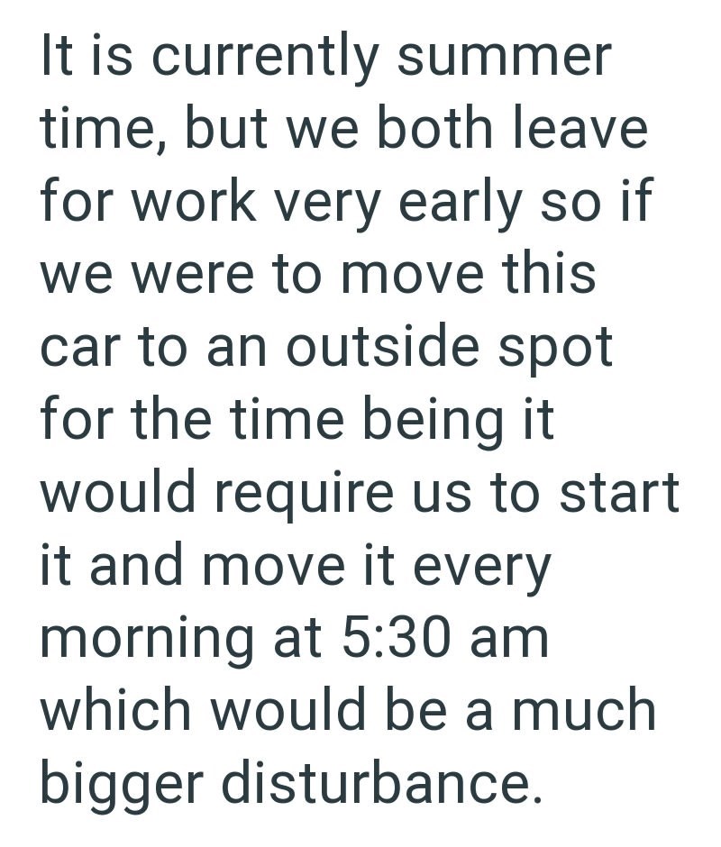 It is currently summer time, but we both leave for work very early so if we were to move this car to an outside spot for the time being it would require us to start it and move it every morning at 5:30 am which would be a much bigger disturbance.