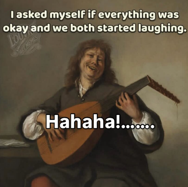 I asked myself if everything was okay and we both started laughing. ART MEMES Hahaha!.......